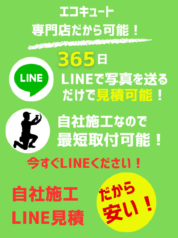 エコキュート専門店だから可能。365日LINEで写真を送るだけで見積可能。自社施工なので最短取付可能。自社施工＋LINE見積だから安い！